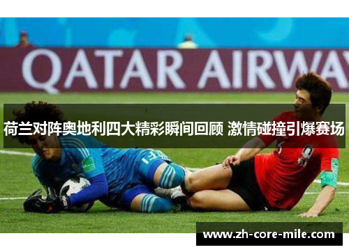 荷兰对阵奥地利四大精彩瞬间回顾 激情碰撞引爆赛场