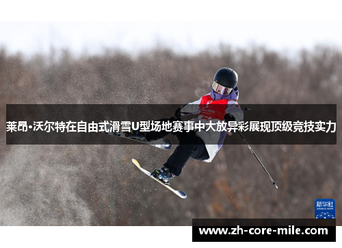 莱昂·沃尔特在自由式滑雪U型场地赛事中大放异彩展现顶级竞技实力