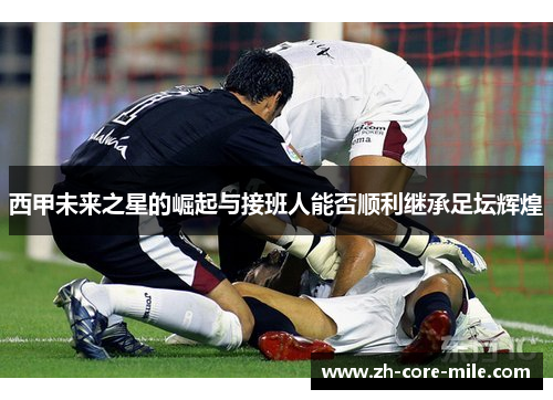 西甲未来之星的崛起与接班人能否顺利继承足坛辉煌