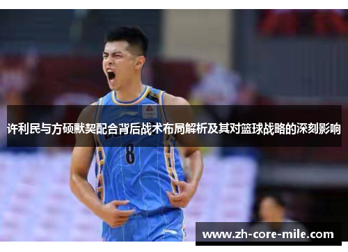 许利民与方硕默契配合背后战术布局解析及其对篮球战略的深刻影响