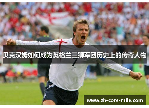 贝克汉姆如何成为英格兰三狮军团历史上的传奇人物