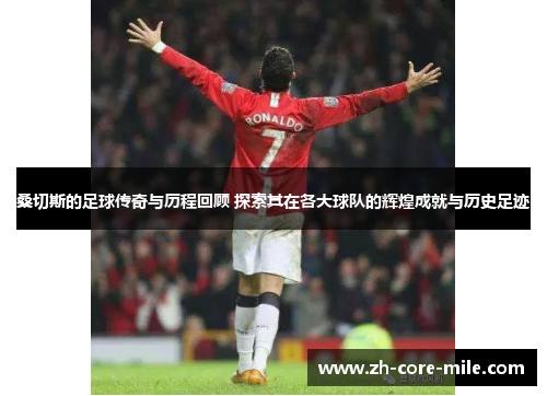 桑切斯的足球传奇与历程回顾 探索其在各大球队的辉煌成就与历史足迹