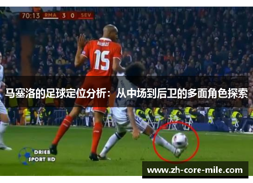 马塞洛的足球定位分析：从中场到后卫的多面角色探索