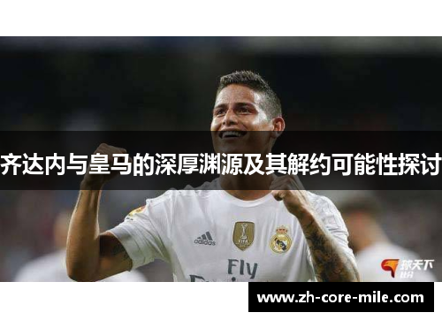 齐达内与皇马的深厚渊源及其解约可能性探讨