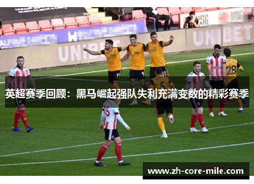 英超赛季回顾：黑马崛起强队失利充满变数的精彩赛季