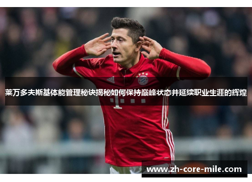 莱万多夫斯基体能管理秘诀揭秘如何保持巅峰状态并延续职业生涯的辉煌