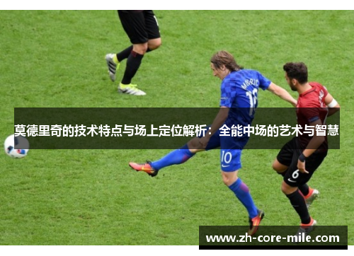 莫德里奇的技术特点与场上定位解析：全能中场的艺术与智慧
