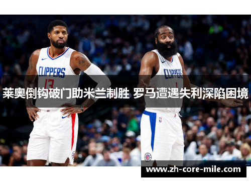 莱奥倒钩破门助米兰制胜 罗马遭遇失利深陷困境