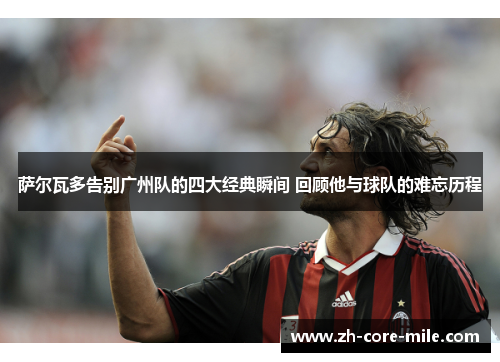 萨尔瓦多告别广州队的四大经典瞬间 回顾他与球队的难忘历程