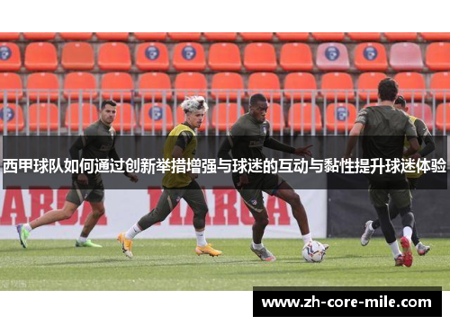 西甲球队如何通过创新举措增强与球迷的互动与黏性提升球迷体验