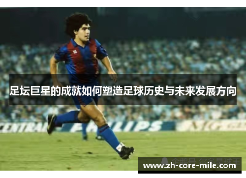 足坛巨星的成就如何塑造足球历史与未来发展方向