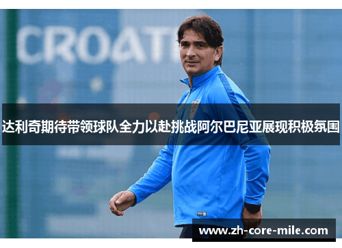 达利奇期待带领球队全力以赴挑战阿尔巴尼亚展现积极氛围