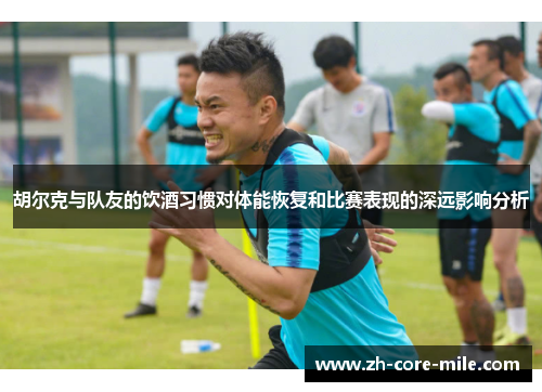 胡尔克与队友的饮酒习惯对体能恢复和比赛表现的深远影响分析