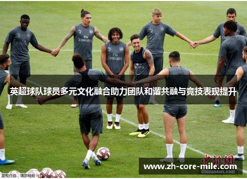 英超球队球员多元文化融合助力团队和谐共融与竞技表现提升