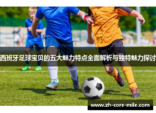 西班牙足球宝贝的五大魅力特点全面解析与独特魅力探讨