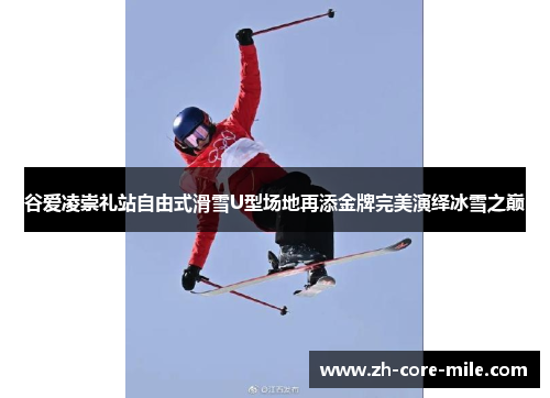 谷爱凌崇礼站自由式滑雪U型场地再添金牌完美演绎冰雪之巅